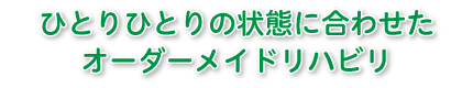 ひとりひとりの状態に合わせたオーダーメイドリハビリ